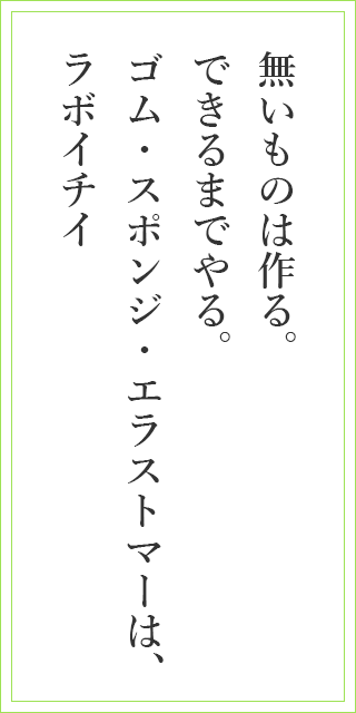 無いものは作る。できるまでやる。ゴム・スポンジ・エラストマーは、ラボイチイ